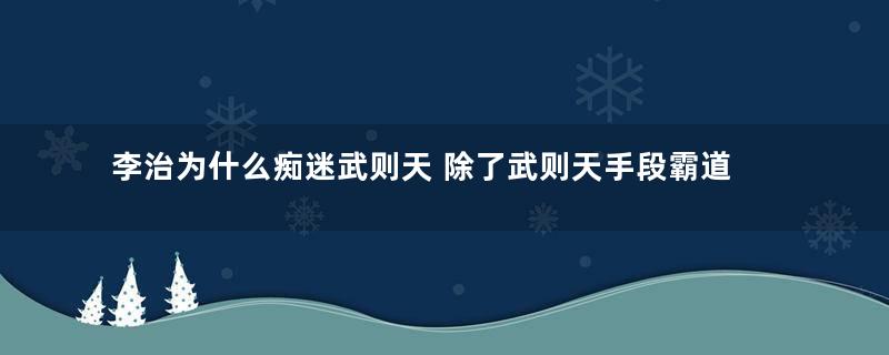 李治为什么痴迷武则天 除了武则天手段霸道还有什么原因